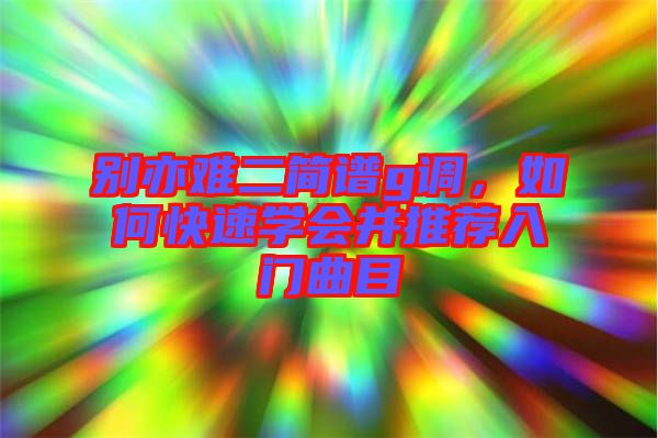 別亦難二簡(jiǎn)譜g調(diào),如何快速學(xué)會(huì)并推薦入門(mén)曲目