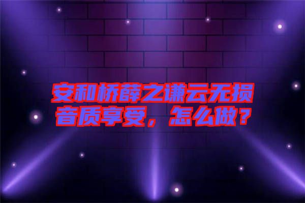 安和橋薛之謙云無損音質享受,怎么做?