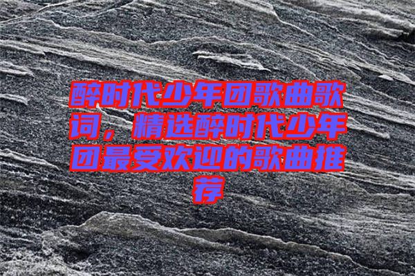 醉時代少年團歌曲歌詞，精選醉時代少年團最受歡迎的歌曲推薦