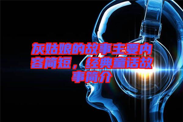 灰姑娘的故事主要內(nèi)容簡(jiǎn)短,經(jīng)典童話故事簡(jiǎn)介