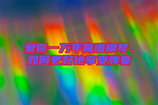 愛你一萬(wàn)年簡(jiǎn)譜鋼琴,如何更好地享受彈奏