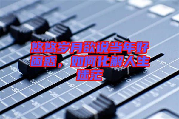 悠悠歲月欲說當(dāng)年好困惑,如何化解人生迷茫