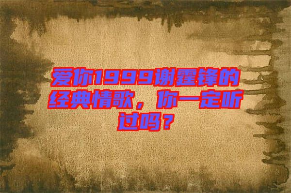 愛你1999謝霆鋒的經(jīng)典情歌,你一定聽過嗎?