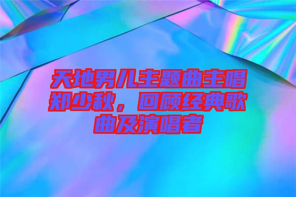 天地男兒主題曲主唱鄭少秋,回顧經典歌曲及演唱者