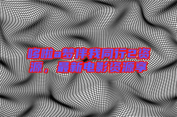 哆啦a夢伴我同行2資源，最新電影資源享