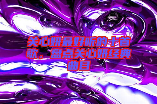 關(guān)心妍最好聽的十首歌,盤點(diǎn)關(guān)心妍經(jīng)典曲目