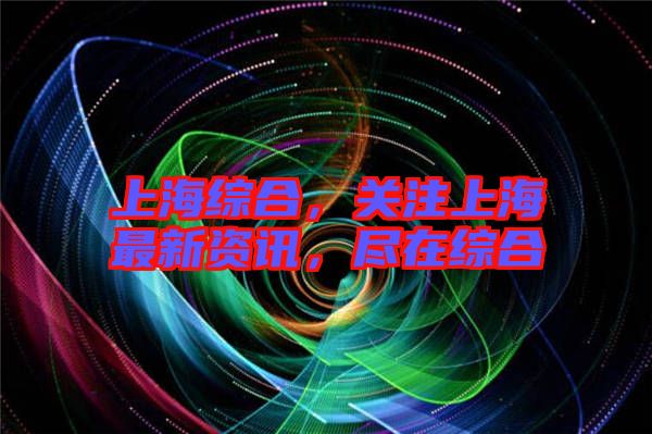 上海綜合，關注上海最新資訊，盡在綜合