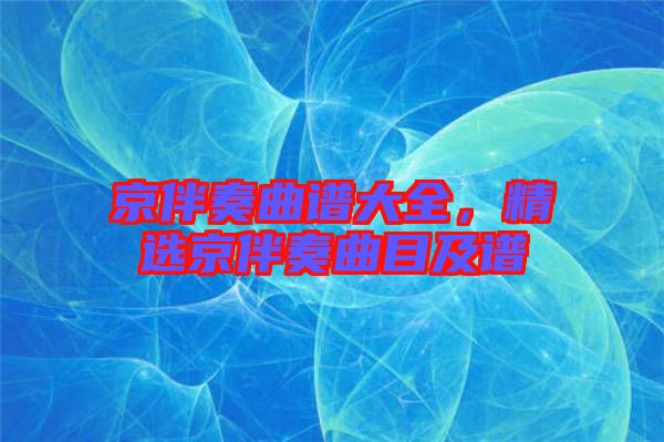 京伴奏曲譜大全，精選京伴奏曲目及譜