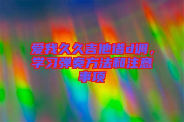 愛我久久吉他譜d調,學習彈奏方法和注意事項