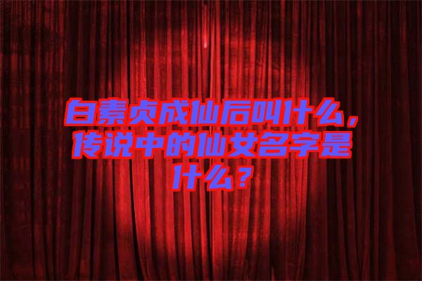 白素貞成仙后叫什么，傳說中的仙女名字是什么？