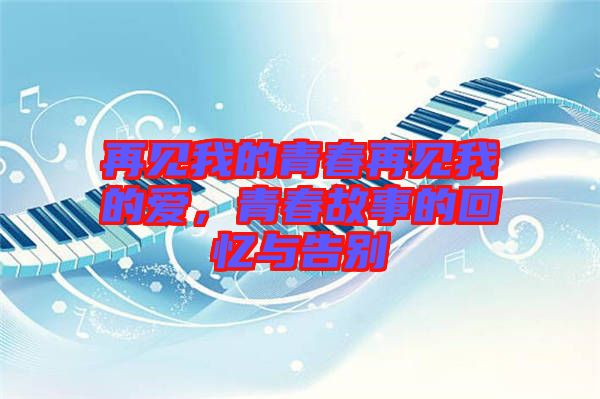 再見(jiàn)我的青春再見(jiàn)我的愛(ài)，青春故事的回憶與告別
