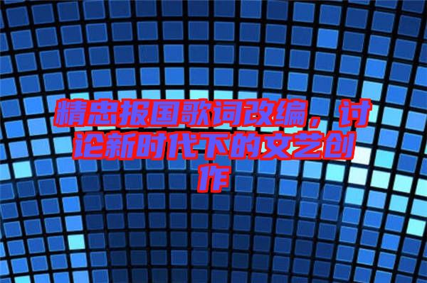 精忠報(bào)國(guó)歌詞改編,討論新時(shí)代下的文藝創(chuàng)作