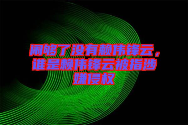 鬧夠了沒有賴偉鋒云，誰是賴偉鋒云被指涉嫌侵權