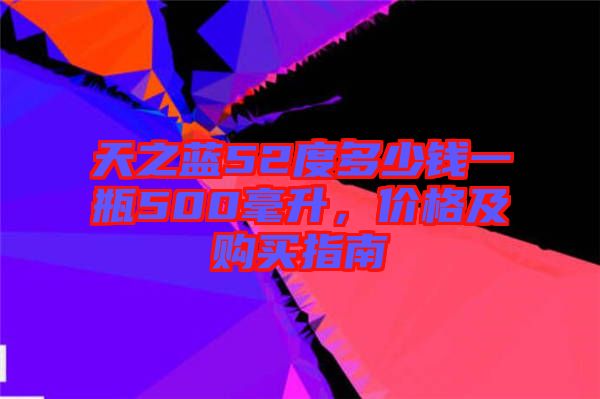 天之藍(lán)52度多少錢(qián)一瓶500毫升,價(jià)格及購(gòu)買(mǎi)指南
