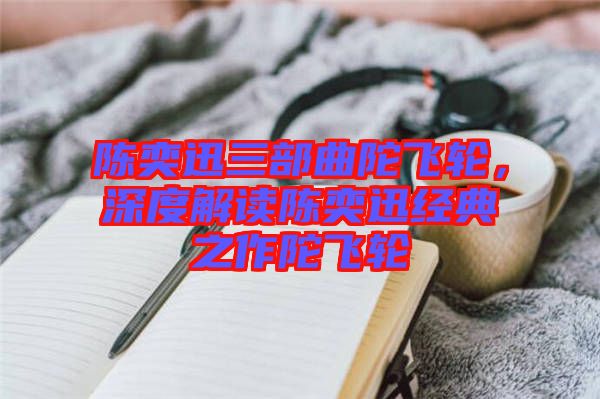 陳奕迅三部曲陀飛輪,深度解讀陳奕迅經典之作陀飛輪