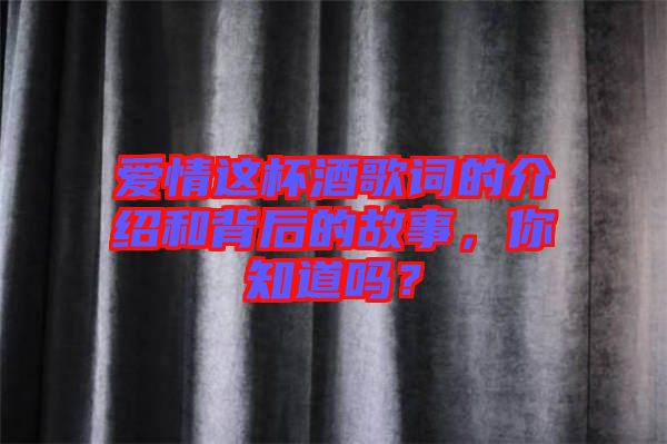 愛情這杯酒歌詞的介紹和背后的故事，你知道嗎？