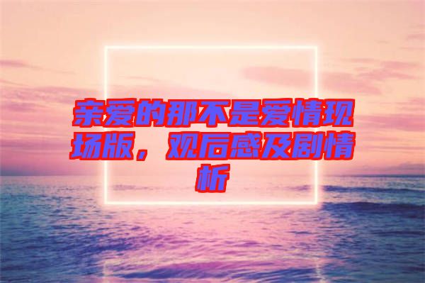 親愛的那不是愛情現場版,觀后感及劇情析