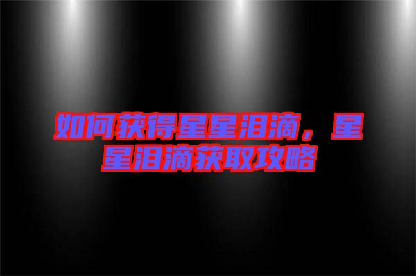 如何獲得星星淚滴，星星淚滴獲取攻略