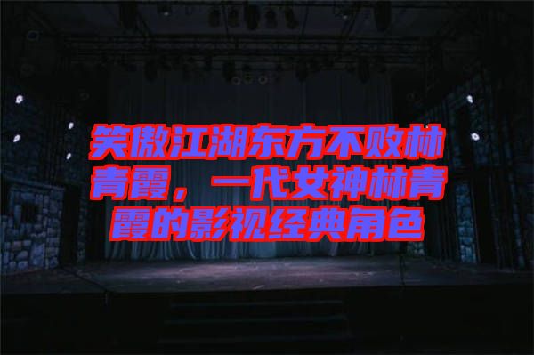 笑傲江湖東方不敗林青霞，一代女神林青霞的影視經(jīng)典角色