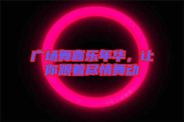 廣場舞喜樂年華,讓你跟著盡情舞動(dòng)