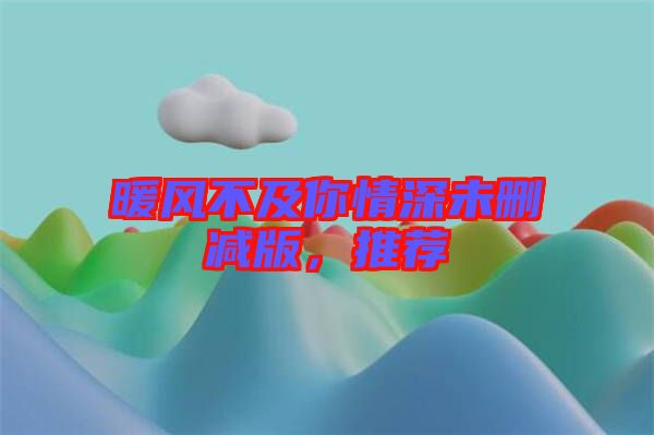 暖風不及你情深未刪減版，推薦
