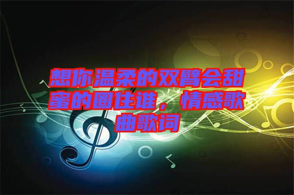 想你溫柔的雙臂會甜蜜的圈住誰，情感歌曲歌詞