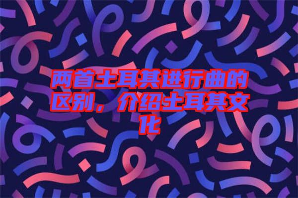 兩首土耳其進行曲的區(qū)別，介紹土耳其文化