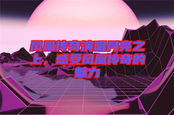 鳳凰傳奇演唱月亮之上，感受鳳凰傳奇的魅力