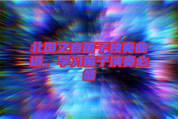 北國之春笛子獨奏曲譜,學(xué)習(xí)笛子演奏必備
