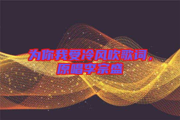 為你我受冷風吹歌詞，原唱李宗盛