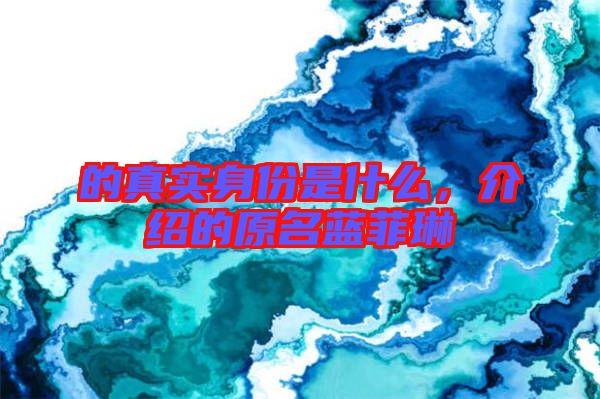 的真實(shí)身份是什么,介紹的原名藍(lán)菲琳