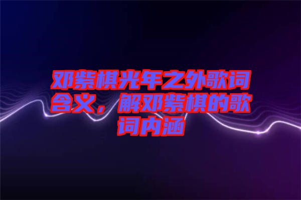 鄧紫棋光年之外歌詞含義，解鄧紫棋的歌詞內(nèi)涵