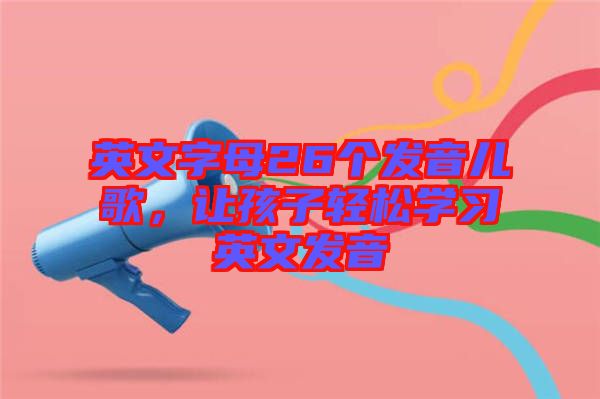 英文字母26個(gè)發(fā)音兒歌，讓孩子輕松學(xué)習(xí)英文發(fā)音