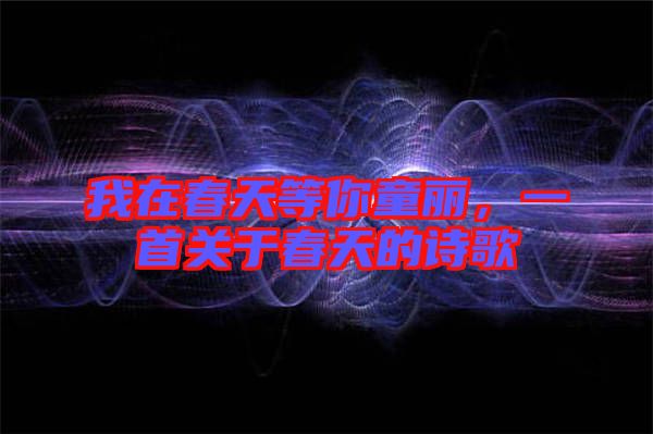 我在春天等你童麗，一首關于春天的詩歌
