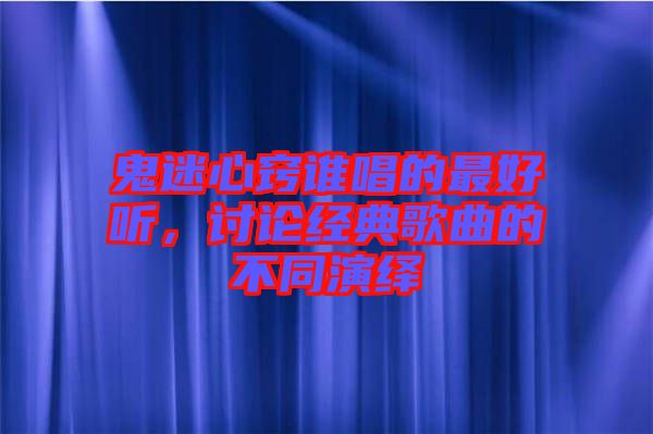 鬼迷心竅誰(shuí)唱的最好聽,討論經(jīng)典歌曲的不同演繹