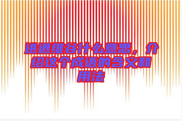 進退維谷什么意思，介紹這個成語的含義和用法