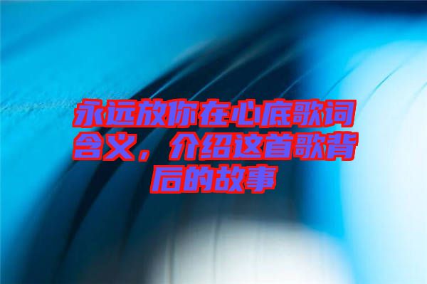 永遠放你在心底歌詞含義，介紹這首歌背后的故事