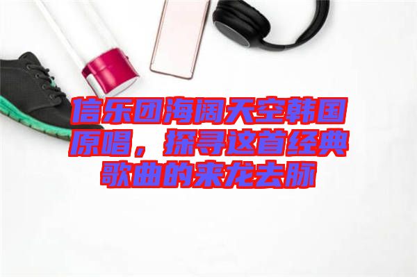信樂(lè)團(tuán)海闊天空韓國(guó)原唱，探尋這首經(jīng)典歌曲的來(lái)龍去脈