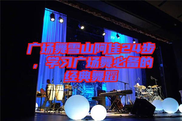 廣場舞雪山阿佳24步,學(xué)習(xí)廣場舞必備的經(jīng)典舞蹈