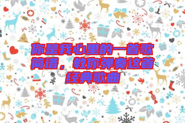 你是我心里的一首歌簡(jiǎn)譜,教你彈奏這首經(jīng)典歌曲