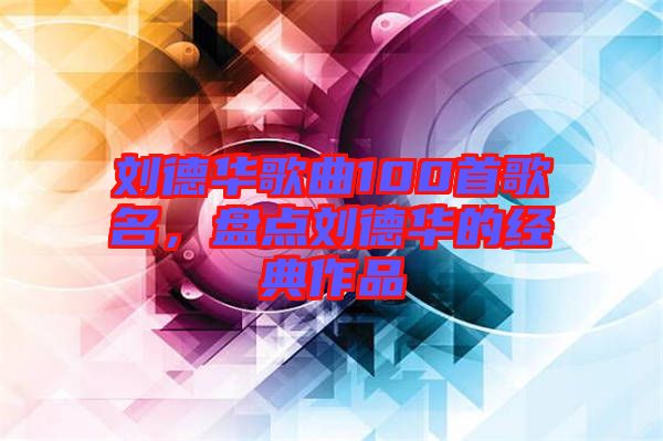 劉德華歌曲100首歌名,盤(pán)點(diǎn)劉德華的經(jīng)典作品