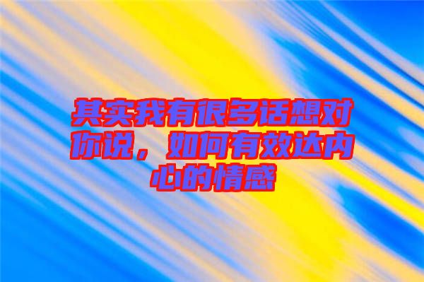 其實我有很多話想對你說，如何有效達內心的情感