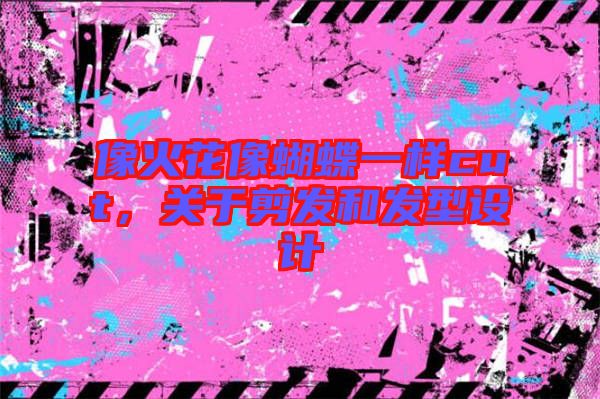 像火花像蝴蝶一樣cut,關(guān)于剪發(fā)和發(fā)型設(shè)計