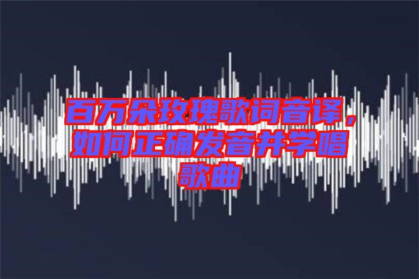 百萬朵玫瑰歌詞音譯,如何正確發(fā)音并學唱歌曲