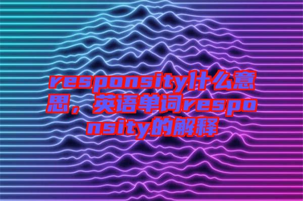 responsity什么意思,英語(yǔ)單詞responsity的解釋
