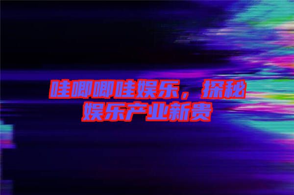 哇唧唧哇娛樂，探秘娛樂產(chǎn)業(yè)新貴