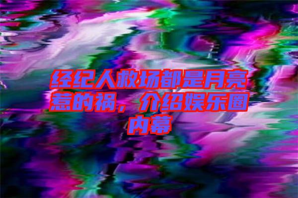 經紀人救場都是月亮惹的禍，介紹娛樂圈內幕