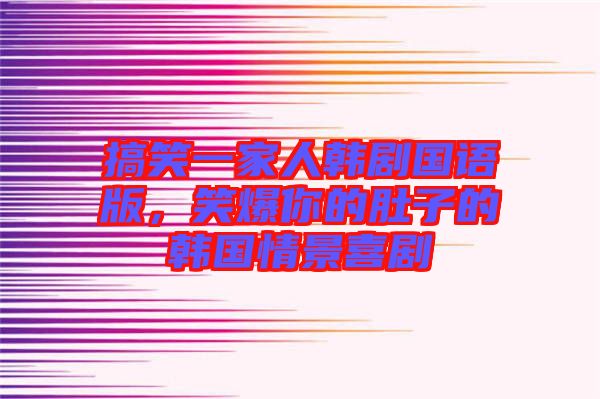 搞笑一家人韓劇國(guó)語(yǔ)版，笑爆你的肚子的韓國(guó)情景喜劇