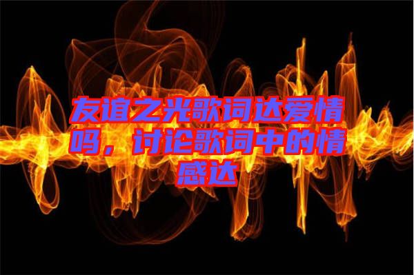 友誼之光歌詞達愛情嗎，討論歌詞中的情感達