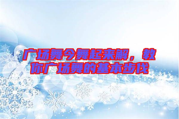 廣場(chǎng)舞今舞起來解,教你廣場(chǎng)舞的基本步伐